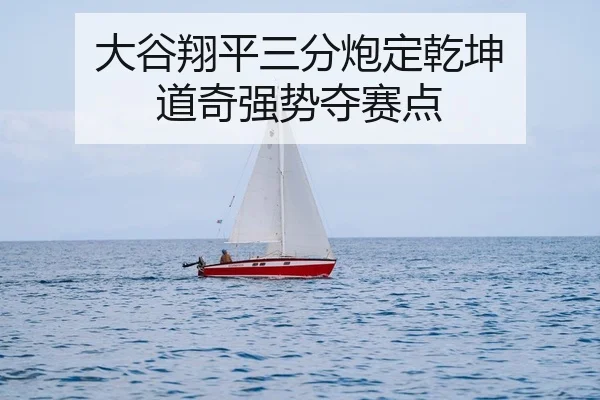 大谷翔平三分炮定乾坤 道奇强势夺赛点