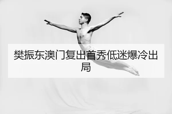 樊振东澳门复出首秀低迷爆冷出局