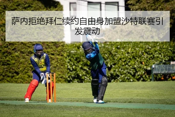 萨内拒绝拜仁续约自由身加盟沙特联赛引发震动